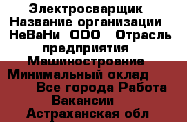 Электросварщик › Название организации ­ НеВаНи, ООО › Отрасль предприятия ­ Машиностроение › Минимальный оклад ­ 70 000 - Все города Работа » Вакансии   . Астраханская обл.,Астрахань г.